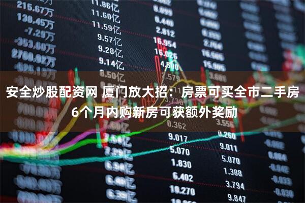 安全炒股配资网 厦门放大招：房票可买全市二手房 6个月内购新房可获额外奖励
