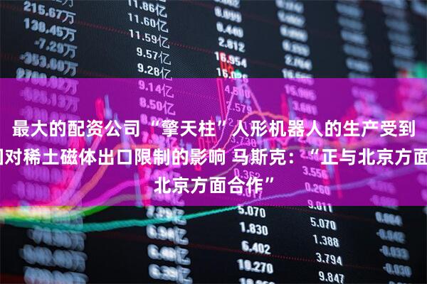 最大的配资公司 “擎天柱”人形机器人的生产受到了中国对稀土磁体出口限制的影响 马斯克：“正与北京方面合作”