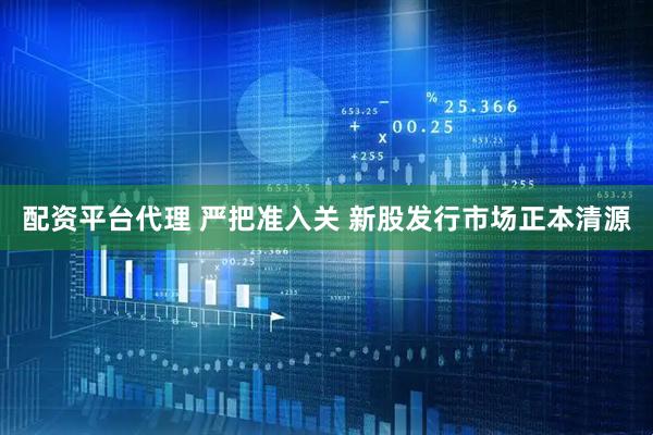 配资平台代理 严把准入关 新股发行市场正本清源