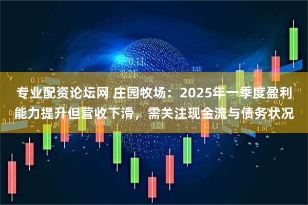 专业配资论坛网 庄园牧场：2025年一季度盈利能力提升但营收下滑，需关注现金流与债务状况