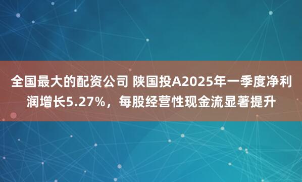 全国最大的配资公司 陕国投A2025年一季度净利润增长5.27%，每股经营性现金流显著提升