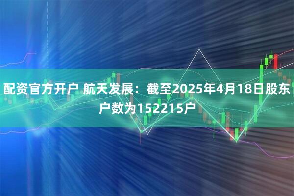 配资官方开户 航天发展：截至2025年4月18日股东户数为152215户