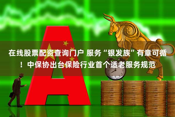 在线股票配资查询门户 服务“银发族”有章可循！中保协出台保险行业首个适老服务规范