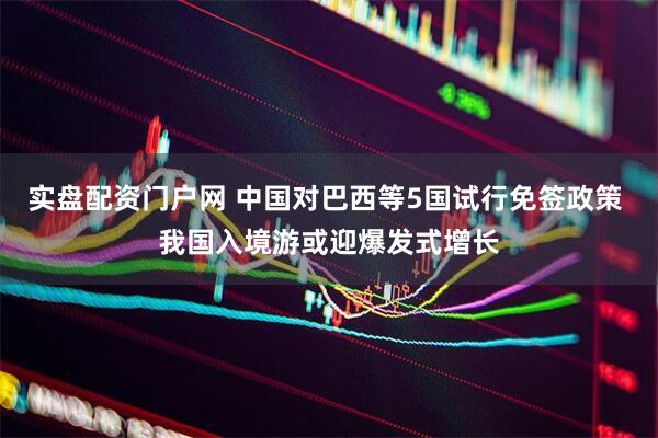 实盘配资门户网 中国对巴西等5国试行免签政策 我国入境游或迎爆发式增长