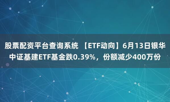 股票配资平台查询系统 【ETF动向】6月13日银华中证基建ETF基金跌0.39%，份额减少400万份
