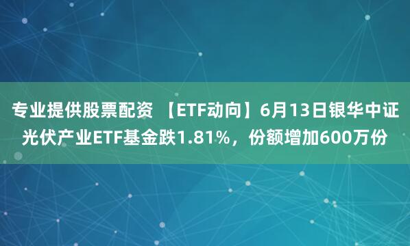 专业提供股票配资 【ETF动向】6月13日银华中证光伏产业ETF基金跌1.81%，份额增加600万份