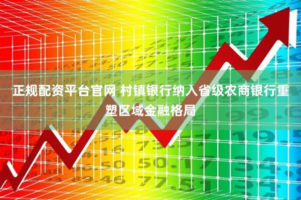 正规配资平台官网 村镇银行纳入省级农商银行重塑区域金融格局