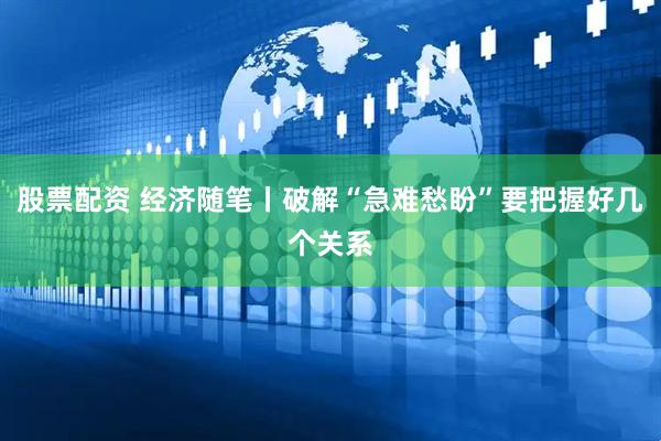 股票配资 经济随笔丨破解“急难愁盼”要把握好几个关系