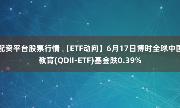配资平台股票行情 【ETF动向】6月17日博时全球中国教育(QDII-ETF)基金跌0.39%