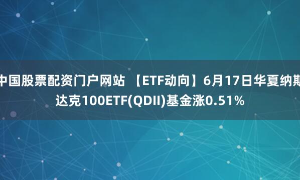 中国股票配资门户网站 【ETF动向】6月17日华夏纳斯达克100ETF(QDII)基金涨0.51%