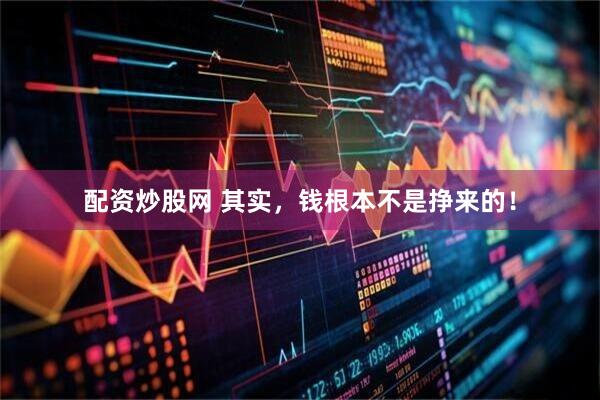 配资炒股网 其实，钱根本不是挣来的！