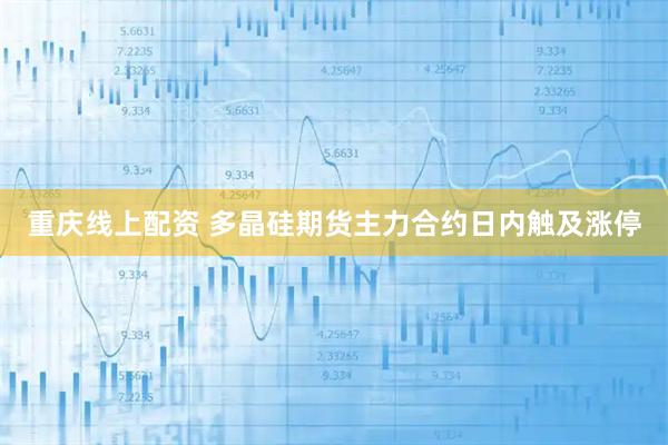 重庆线上配资 多晶硅期货主力合约日内触及涨停