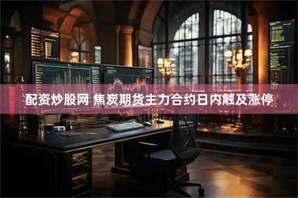 配资炒股网 焦炭期货主力合约日内触及涨停