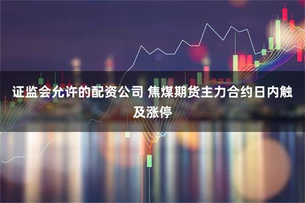 证监会允许的配资公司 焦煤期货主力合约日内触及涨停