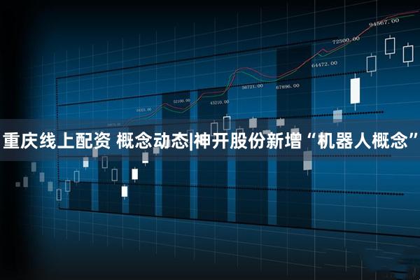 重庆线上配资 概念动态|神开股份新增“机器人概念”