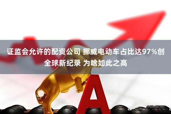 证监会允许的配资公司 挪威电动车占比达97%创全球新纪录 为啥如此之高