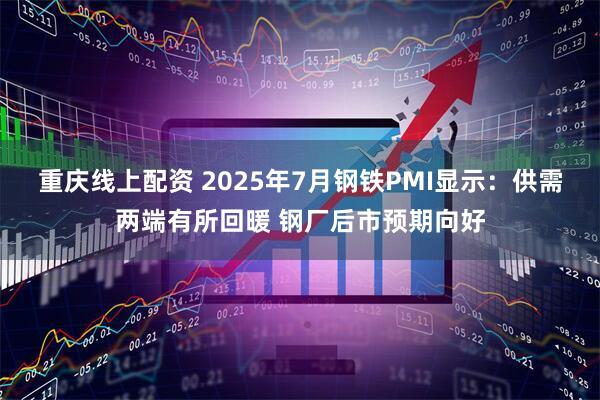 重庆线上配资 2025年7月钢铁PMI显示：供需两端有所回暖 钢厂后市预期向好