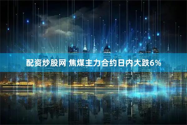 配资炒股网 焦煤主力合约日内大跌6%