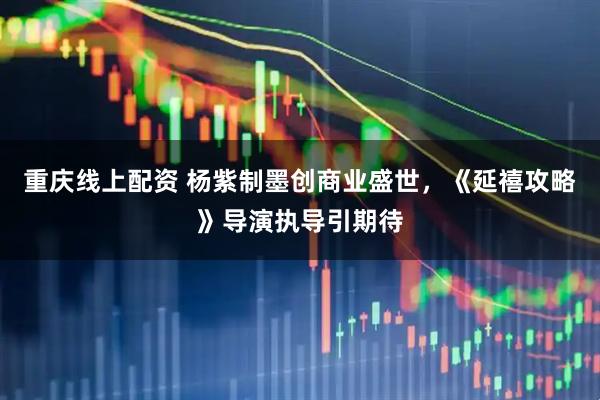 重庆线上配资 杨紫制墨创商业盛世，《延禧攻略》导演执导引期待