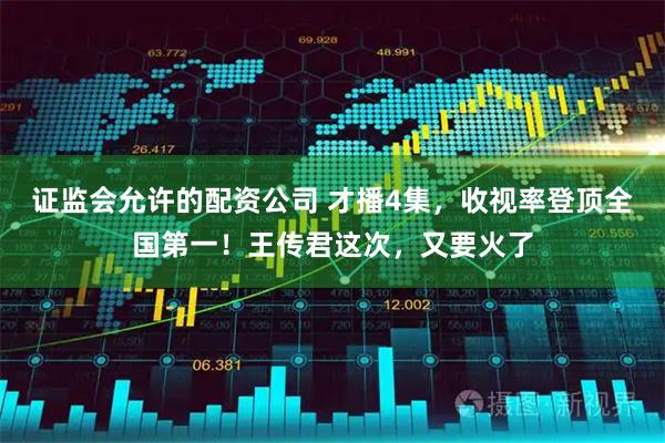 证监会允许的配资公司 才播4集，收视率登顶全国第一！王传君这次，又要火了