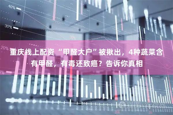 重庆线上配资 “甲醛大户”被揪出，4种蔬菜含有甲醛，有毒还致癌？告诉你真相