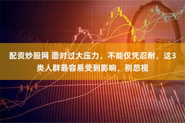 配资炒股网 面对过大压力，不能仅凭忍耐，这3类人群最容易受到影响，别忽视