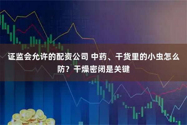 证监会允许的配资公司 中药、干货里的小虫怎么防？干燥密闭是关键