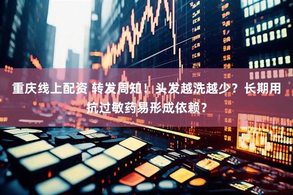 重庆线上配资 转发周知！头发越洗越少？长期用抗过敏药易形成依赖？