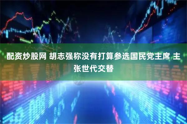 配资炒股网 胡志强称没有打算参选国民党主席 主张世代交替