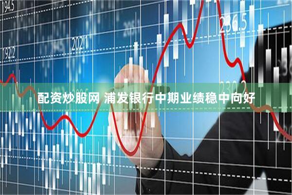 配资炒股网 浦发银行中期业绩稳中向好