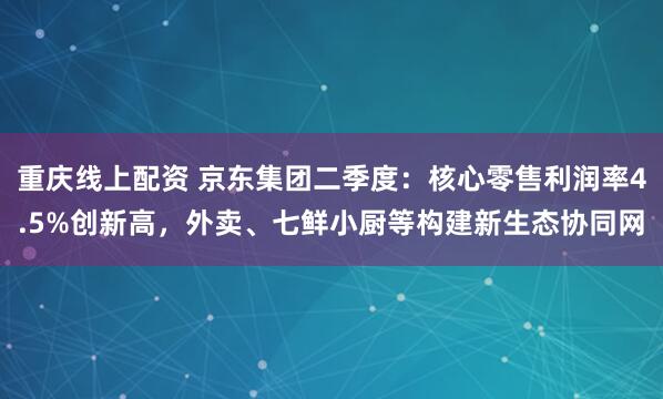 重庆线上配资 京东集团二季度：核心零售利润率4.5%创新高，外卖、七鲜小厨等构建新生态协同网