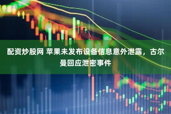 配资炒股网 苹果未发布设备信息意外泄露，古尔曼回应泄密事件