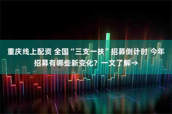 重庆线上配资 全国“三支一扶”招募倒计时 今年招募有哪些新变化？一文了解→