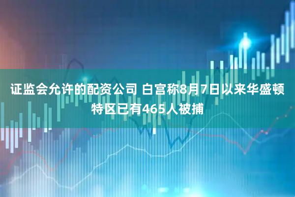 证监会允许的配资公司 白宫称8月7日以来华盛顿特区已有465人被捕