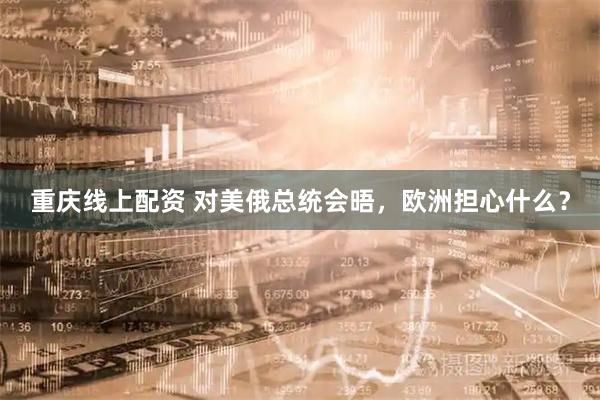 重庆线上配资 对美俄总统会晤，欧洲担心什么？
