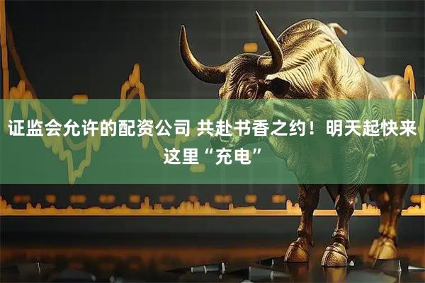 证监会允许的配资公司 共赴书香之约！明天起快来这里“充电”