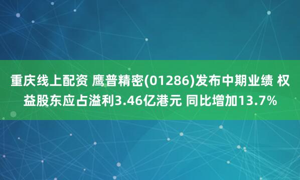 重庆线上配资 鹰普精密(01286)发布中期业绩 权益股东应占溢利3.46亿港元 同比增加13.7%