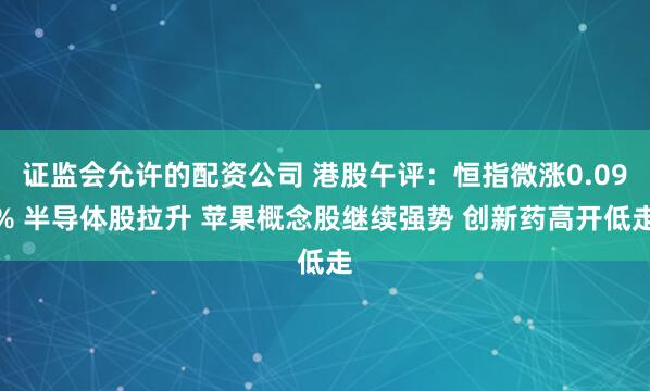 证监会允许的配资公司 港股午评：恒指微涨0.09% 半导体股拉升 苹果概念股继续强势 创新药高开低走
