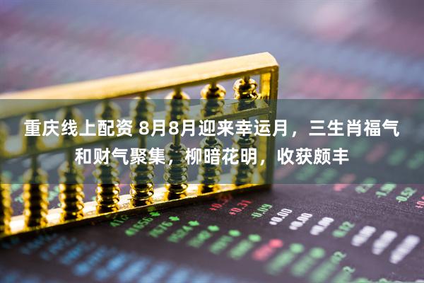 重庆线上配资 8月8月迎来幸运月，三生肖福气和财气聚集，柳暗花明，收获颇丰