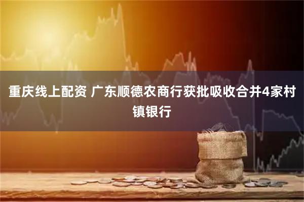 重庆线上配资 广东顺德农商行获批吸收合并4家村镇银行