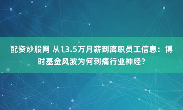 配资炒股网 从13.5万月薪到离职员工信息：博时基金风波为何刺痛行业神经？