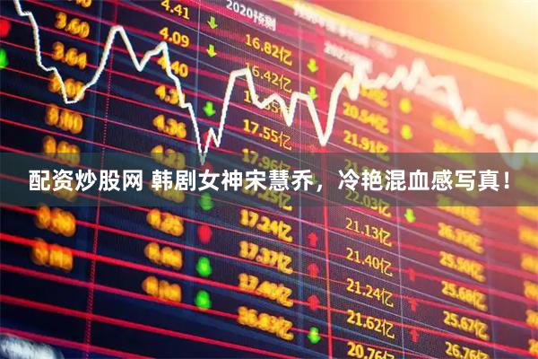 配资炒股网 韩剧女神宋慧乔，冷艳混血感写真！