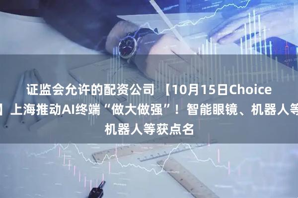 证监会允许的配资公司 【10月15日Choice早班车】上海推动AI终端“做大做强”！智能眼镜、机器人等获点名