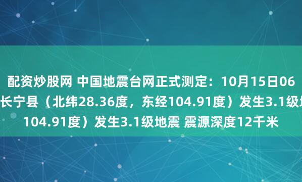 配资炒股网 中国地震台网正式测定：10月15日06时36分在四川宜宾市长宁县（北纬28.36度，东经104.91度）发生3.1级地震 震源深度12千米