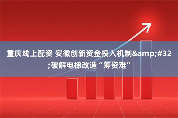 重庆线上配资 安徽创新资金投入机制 破解电梯改造“筹资难”