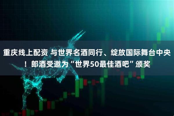 重庆线上配资 与世界名酒同行、绽放国际舞台中央！郎酒受邀为“世界50最佳酒吧”颁奖