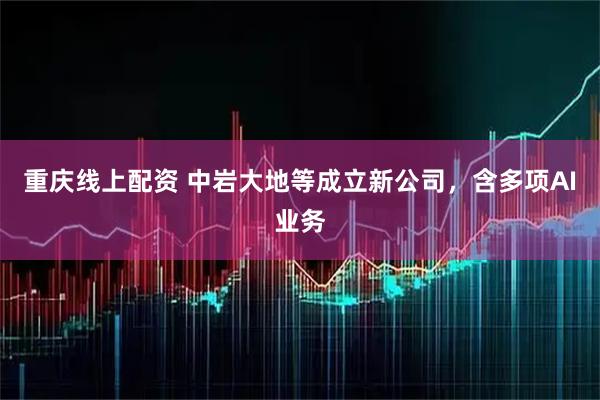 重庆线上配资 中岩大地等成立新公司，含多项AI业务