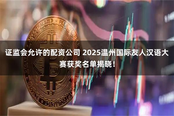 证监会允许的配资公司 2025温州国际友人汉语大赛获奖名单揭晓！