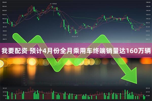 我要配资 预计4月份全月乘用车终端销量达160万辆