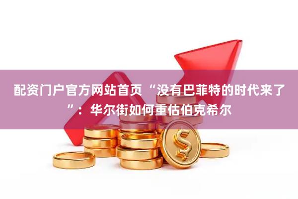 配资门户官方网站首页 “没有巴菲特的时代来了”：华尔街如何重估伯克希尔